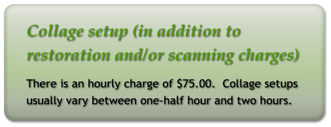 Collage setup (in addition to restoration and/or scanning charges) There is an hourly charge of $75.00.  Collage setups  usually vary between one-half hour and two hours.
